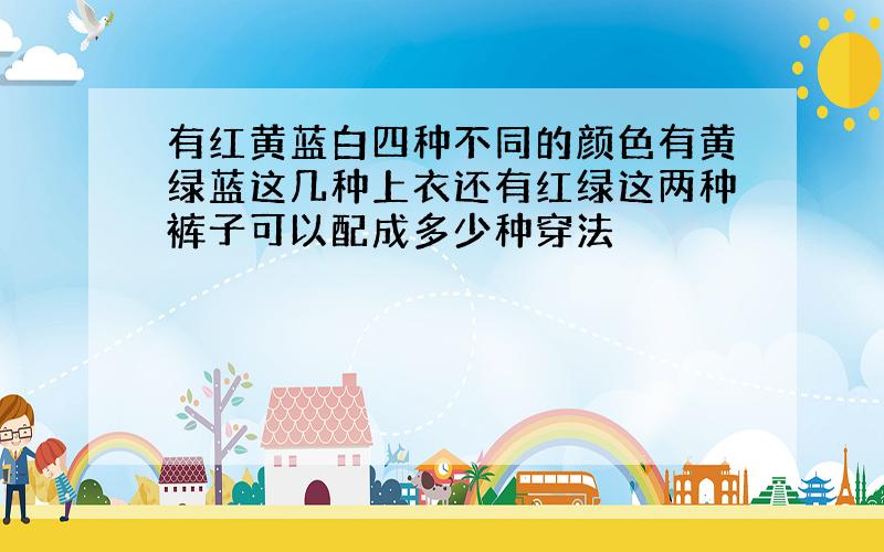 有红黄蓝白四种不同的颜色有黄绿蓝这几种上衣还有红绿这两种裤子可以配成多少种穿法