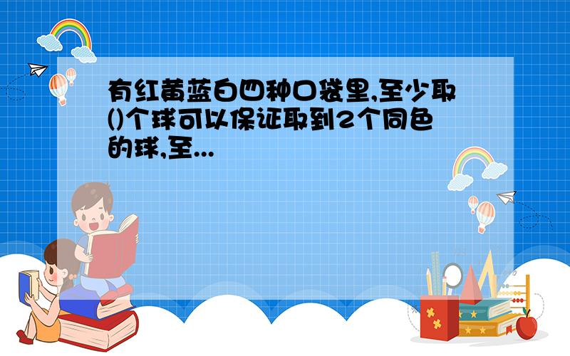 有红黄蓝白四种口袋里,至少取()个球可以保证取到2个同色的球,至...