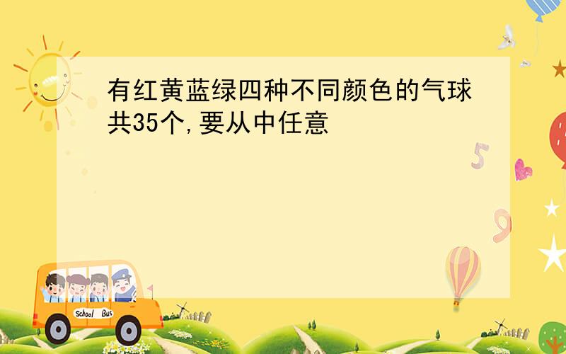 有红黄蓝绿四种不同颜色的气球共35个,要从中任意