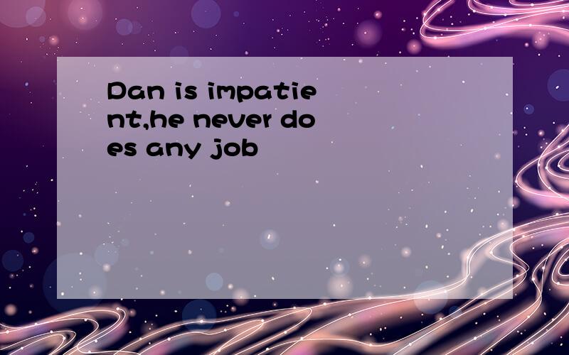 Dan is impatient,he never does any job