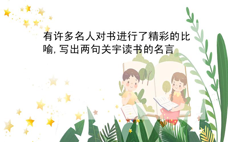 有许多名人对书进行了精彩的比喻,写出两句关宇读书的名言