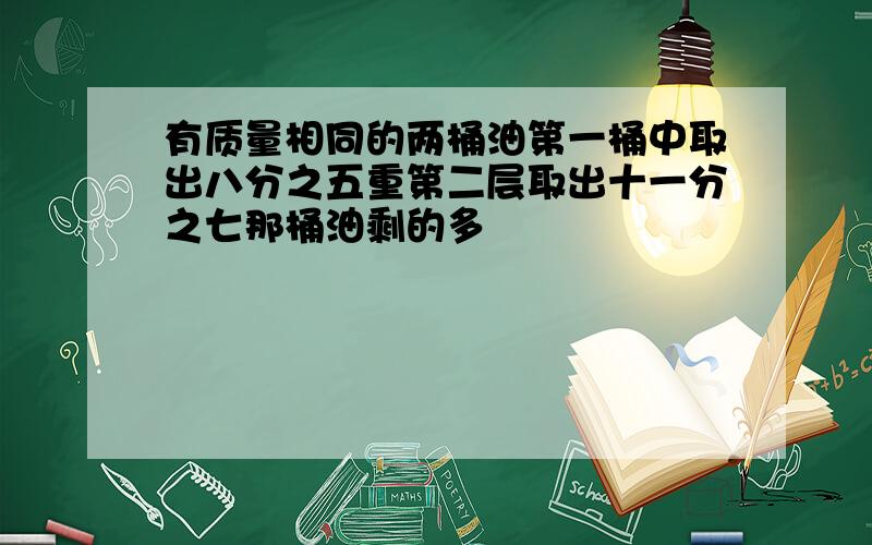 有质量相同的两桶油第一桶中取出八分之五重第二层取出十一分之七那桶油剩的多