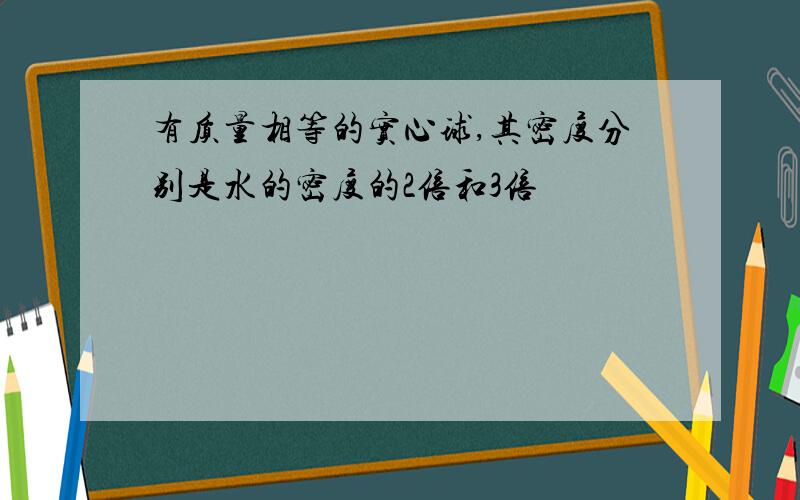 有质量相等的实心球,其密度分别是水的密度的2倍和3倍