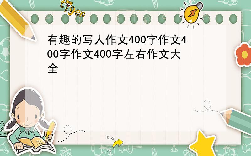 有趣的写人作文400字作文400字作文400字左右作文大全