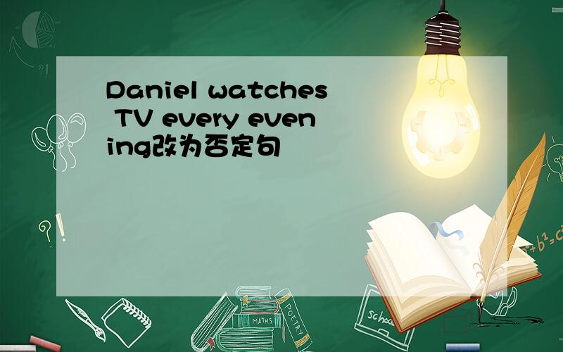 Daniel watches TV every evening改为否定句