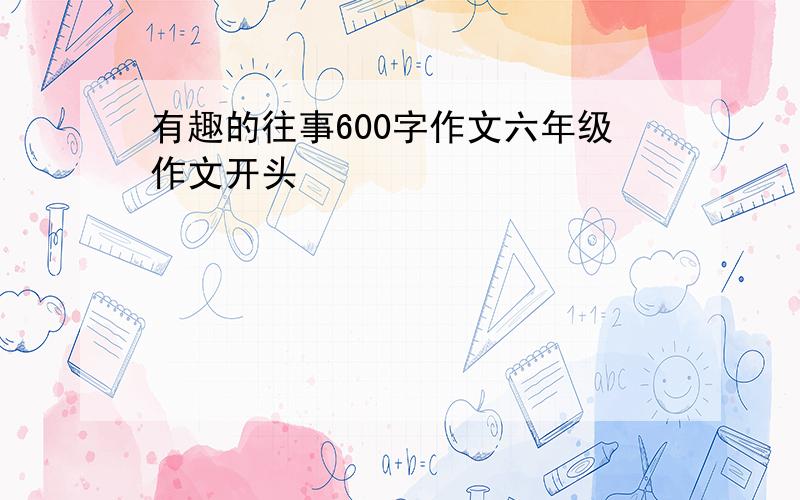 有趣的往事600字作文六年级作文开头