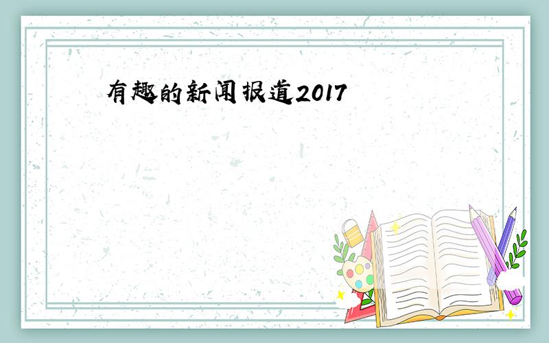 有趣的新闻报道2017