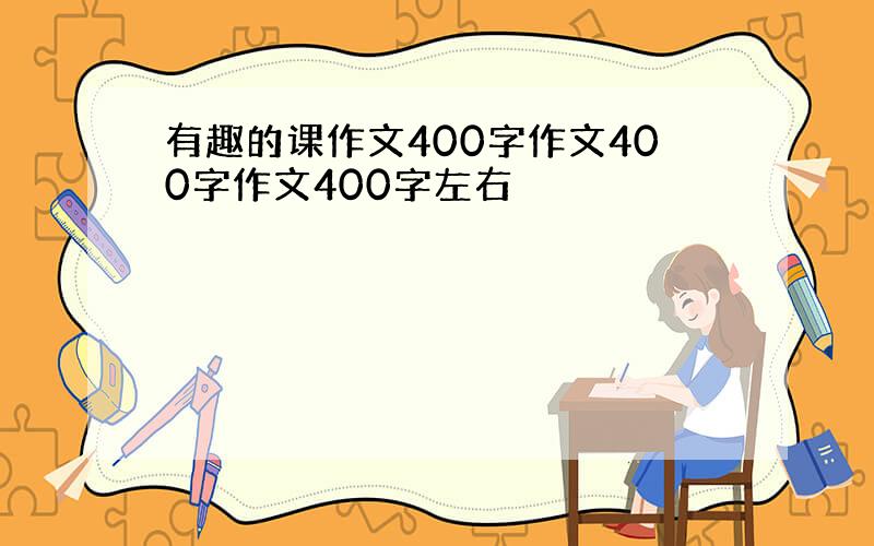 有趣的课作文400字作文400字作文400字左右