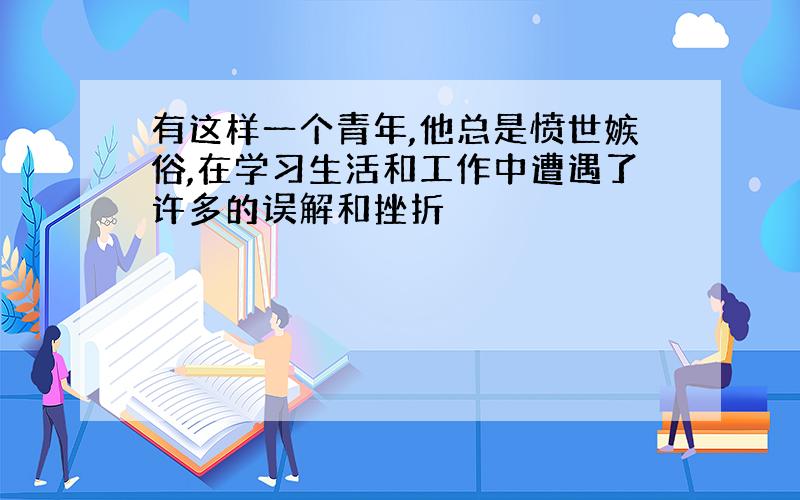 有这样一个青年,他总是愤世嫉俗,在学习生活和工作中遭遇了许多的误解和挫折