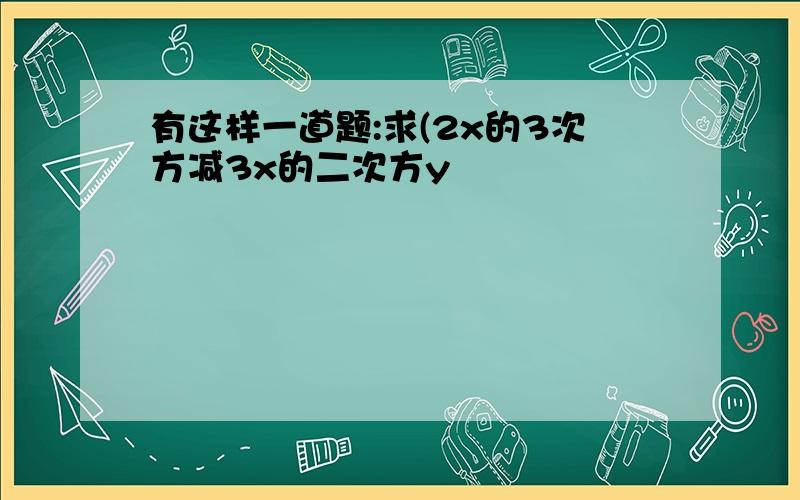 有这样一道题:求(2x的3次方减3x的二次方y