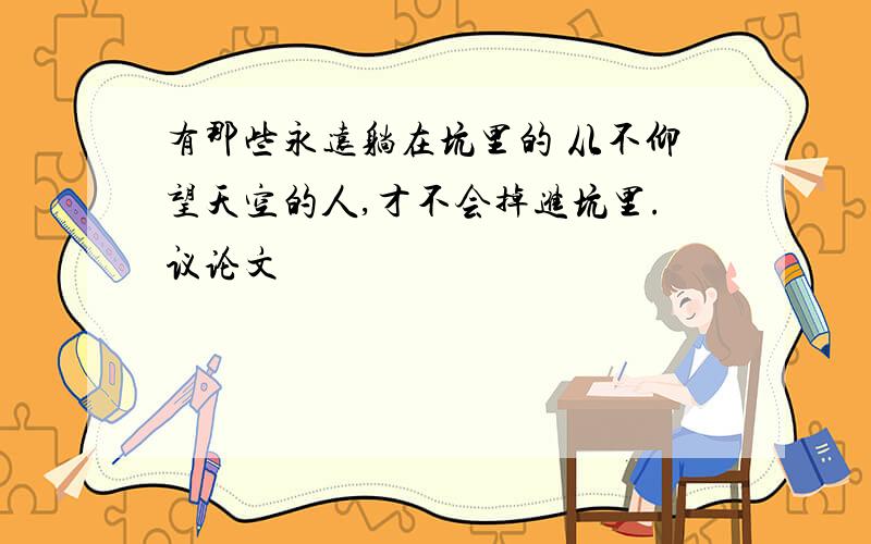 有那些永远躺在坑里的 从不仰望天空的人,才不会掉进坑里.议论文