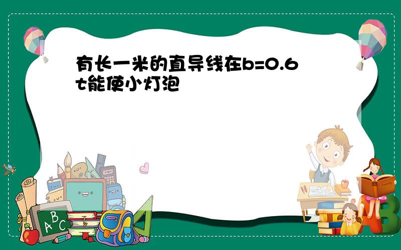 有长一米的直导线在b=0.6t能使小灯泡