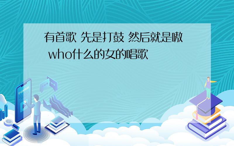 有首歌 先是打鼓 然后就是嗷 who什么的女的唱歌