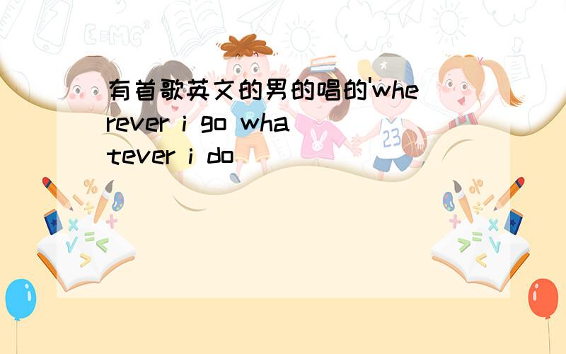 有首歌英文的男的唱的'wherever i go whatever i do