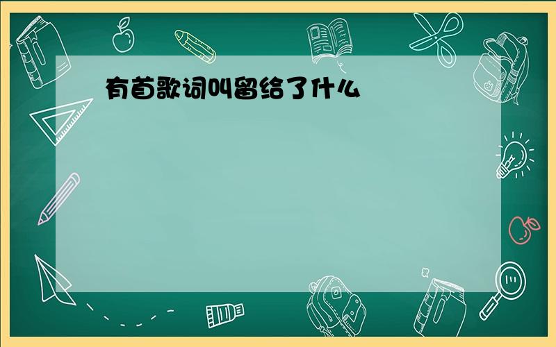 有首歌词叫留给了什么