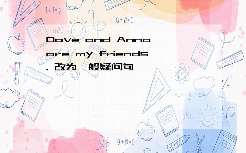 Dave and Anna are my friends. 改为一般疑问句