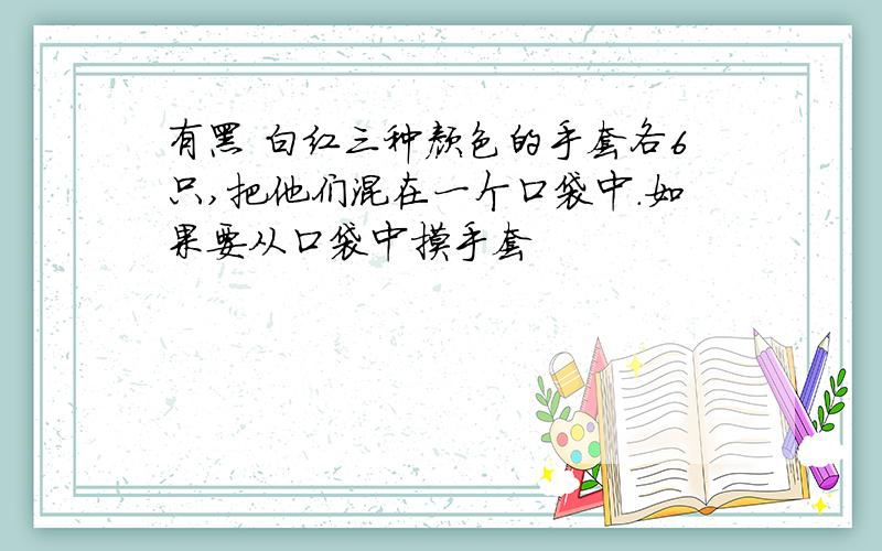 有黑 白红三种颜色的手套各6只,把他们混在一个口袋中.如果要从口袋中摸手套