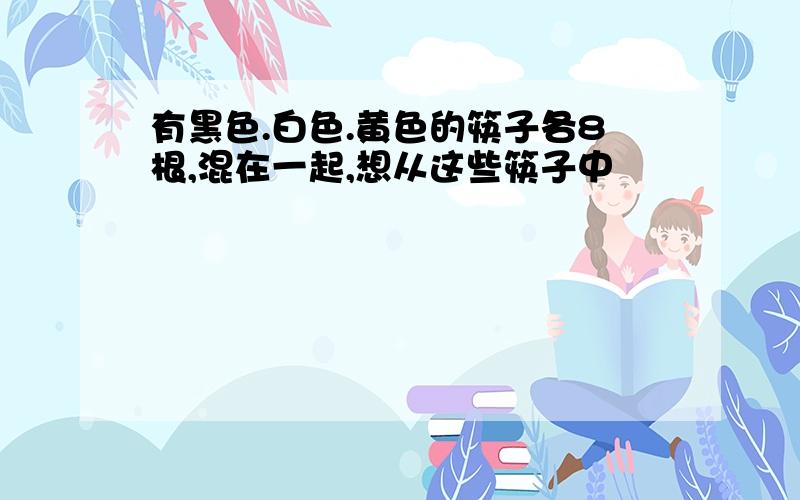 有黑色.白色.黄色的筷子各8根,混在一起,想从这些筷子中