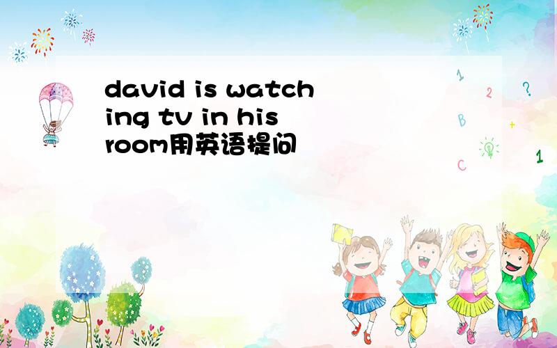 david is watching tv in his room用英语提问