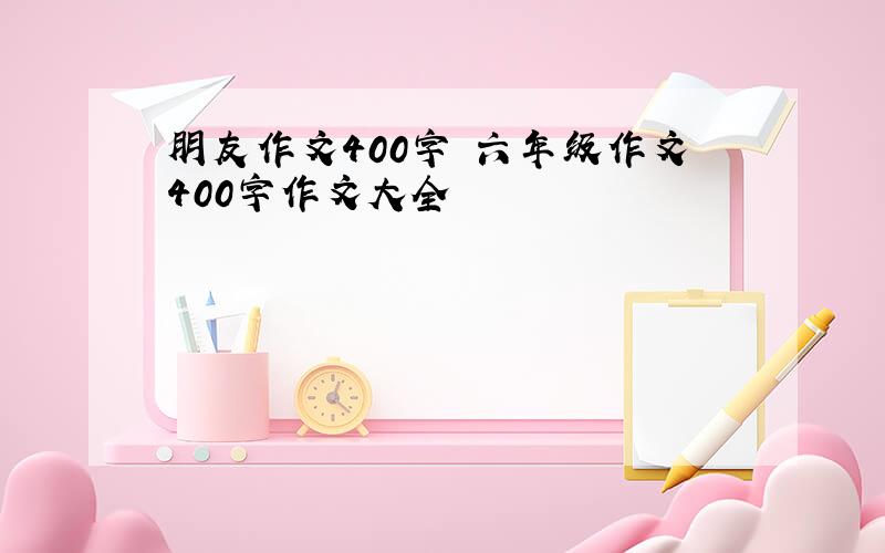 朋友作文400字 六年级作文400字作文大全