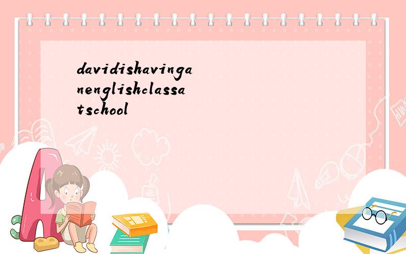 davidishavinganenglishclassatschool