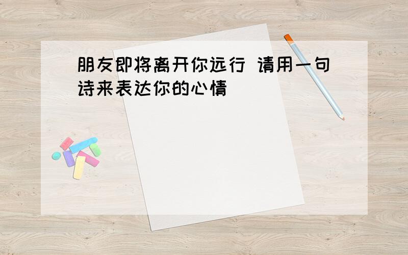 朋友即将离开你远行 请用一句诗来表达你的心情