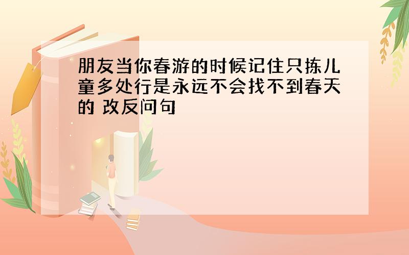 朋友当你春游的时候记住只拣儿童多处行是永远不会找不到春天的 改反问句