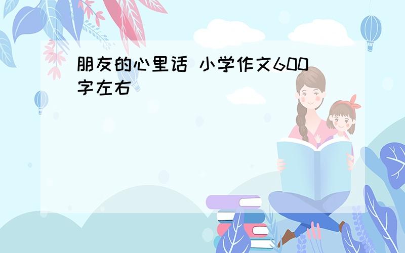 朋友的心里话 小学作文600字左右