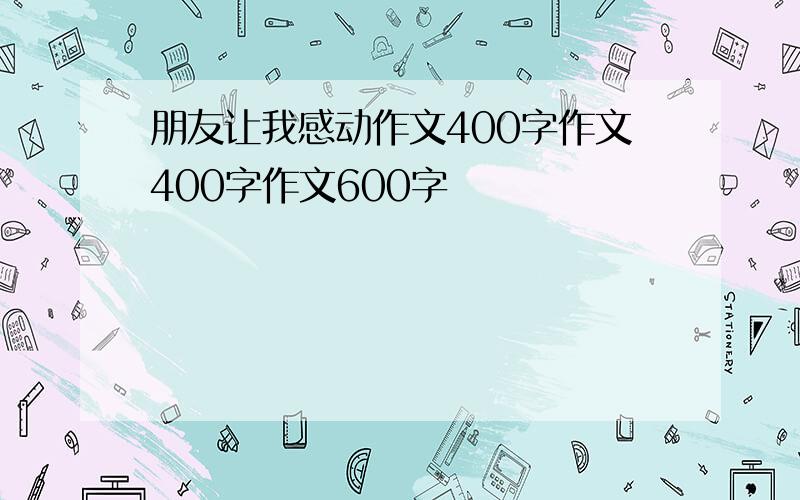 朋友让我感动作文400字作文400字作文600字