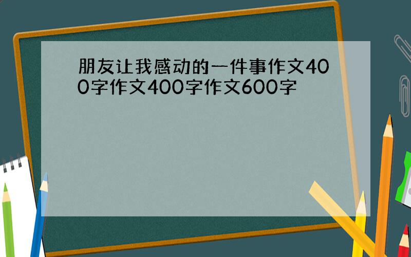 朋友让我感动的一件事作文400字作文400字作文600字