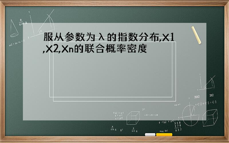 服从参数为λ的指数分布,X1,X2,Xn的联合概率密度