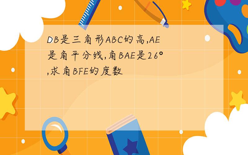 DB是三角形ABC的高,AE是角平分线,角BAE是26°,求角BFE的度数