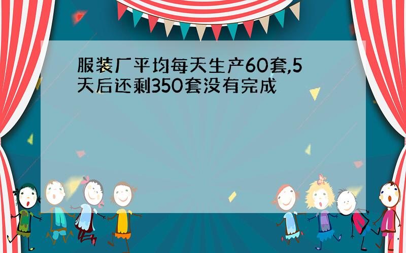 服装厂平均每天生产60套,5天后还剩350套没有完成