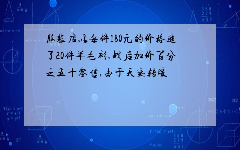 服装店以每件180元的价格进了20件羊毛衫,战后加价百分之五十零售,由于天气转暖