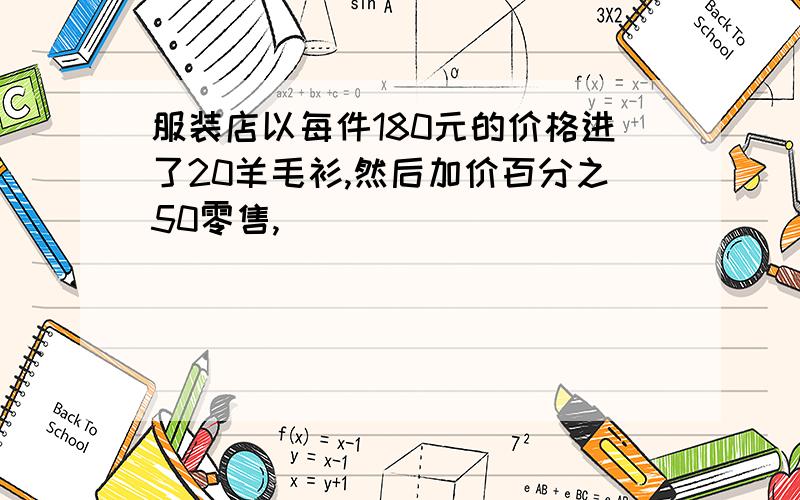 服装店以每件180元的价格进了20羊毛衫,然后加价百分之50零售,