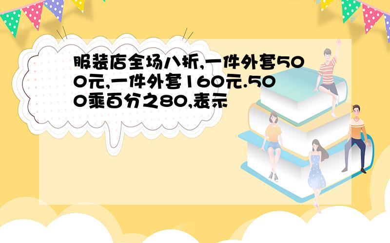 服装店全场八折,一件外套500元,一件外套160元.500乘百分之80,表示