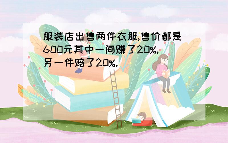 服装店出售两件衣服,售价都是600元其中一间赚了20%,另一件赔了20%.