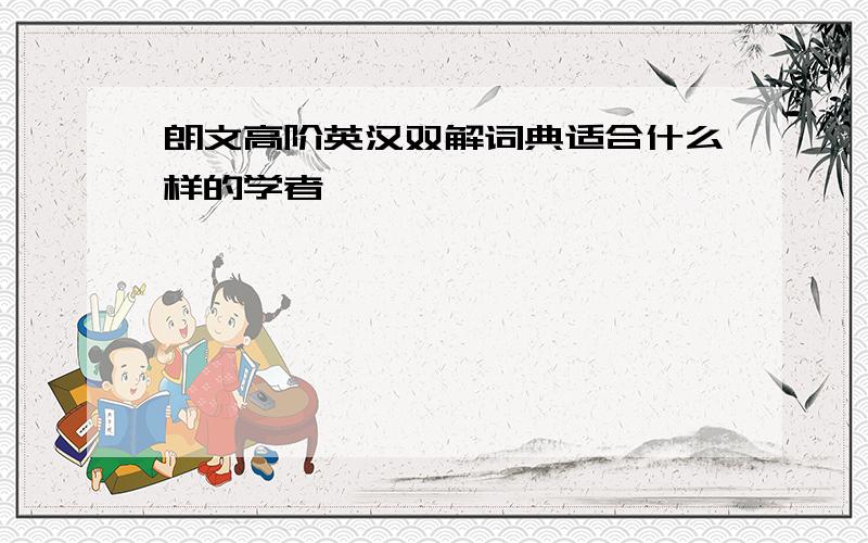 朗文高阶英汉双解词典适合什么样的学者