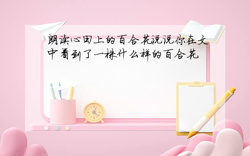 朗读心田上的百合花说说你在文中看到了一株什么样的百合花