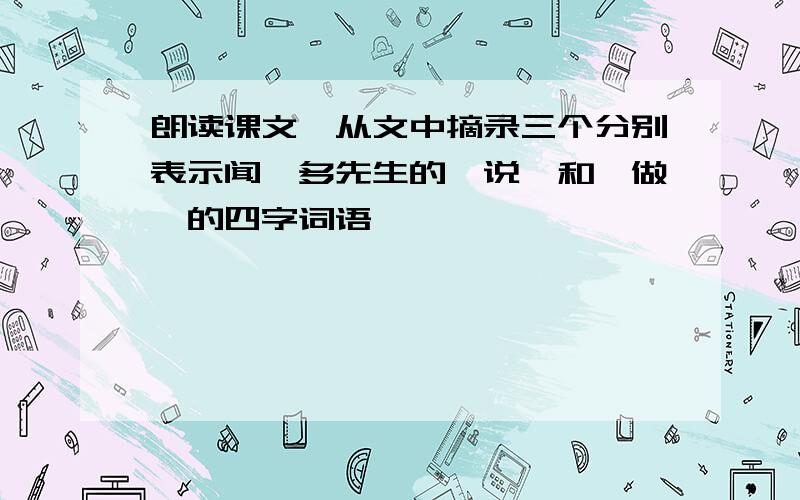 朗读课文,从文中摘录三个分别表示闻一多先生的"说"和"做"的四字词语