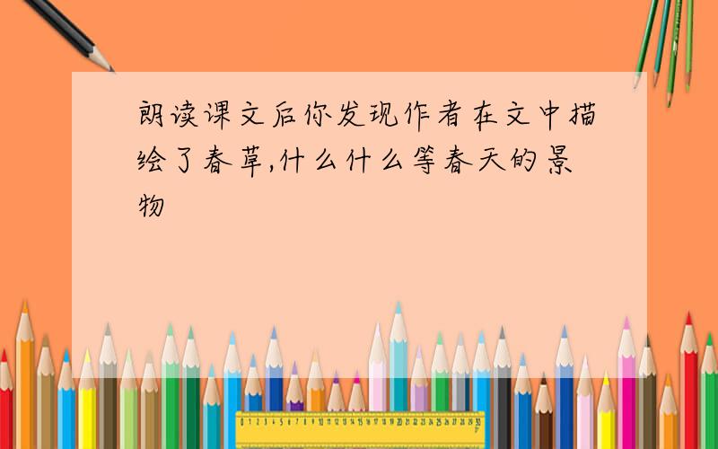 朗读课文后你发现作者在文中描绘了春草,什么什么等春天的景物