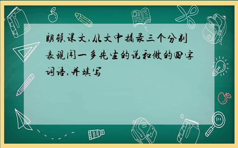 朗顿课文,从文中摘录三个分别表现闻一多先生的说和做的四字词语,并填写