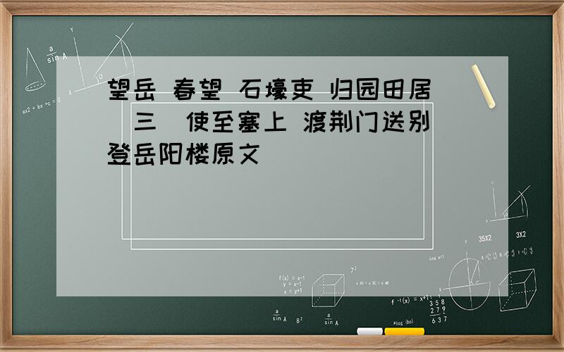 望岳 春望 石壕吏 归园田居(三)使至塞上 渡荆门送别 登岳阳楼原文