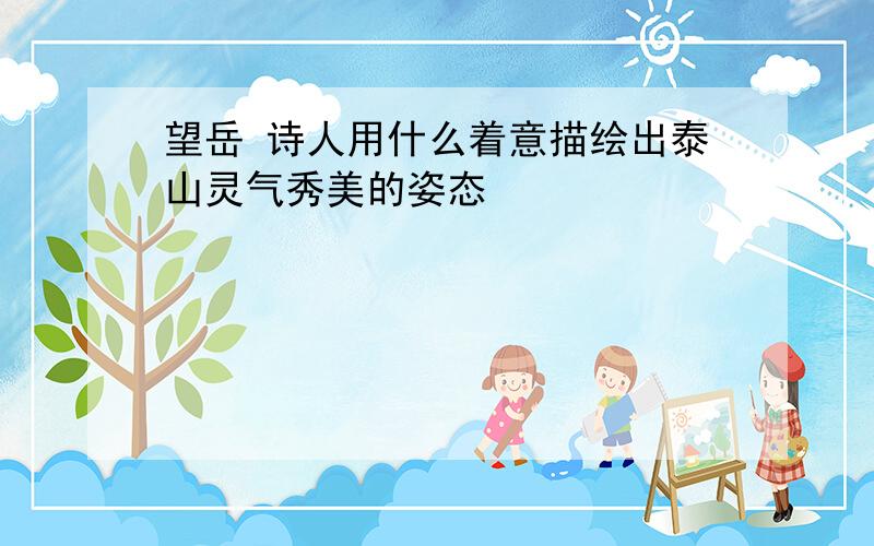 望岳 诗人用什么着意描绘出泰山灵气秀美的姿态