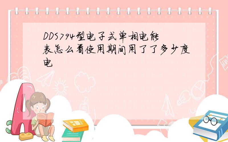 DDS794型电子式单相电能表怎么看使用期间用了了多少度电