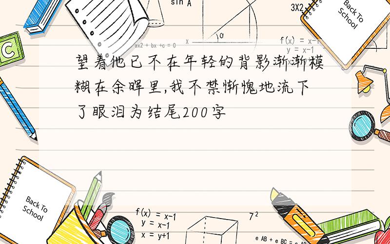 望着他已不在年轻的背影渐渐模糊在余晖里,我不禁惭愧地流下了眼泪为结尾200字