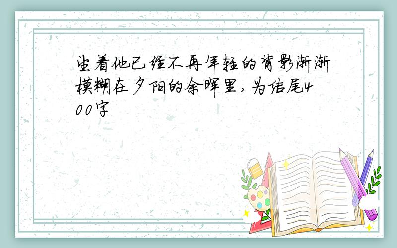 望着他已经不再年轻的背影渐渐模糊在夕阳的余晖里,为结尾400字