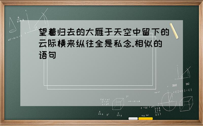 望着归去的大雁于天空中留下的云际横来纵往全是私念.相似的语句