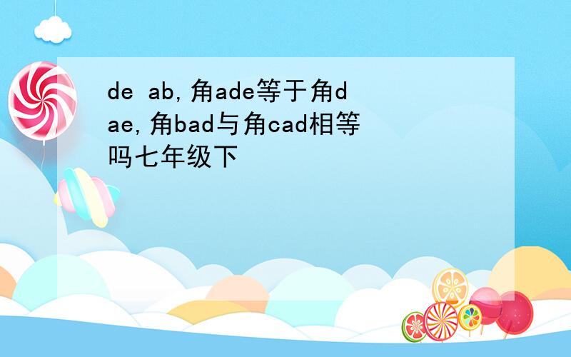 de ab,角ade等于角dae,角bad与角cad相等吗七年级下