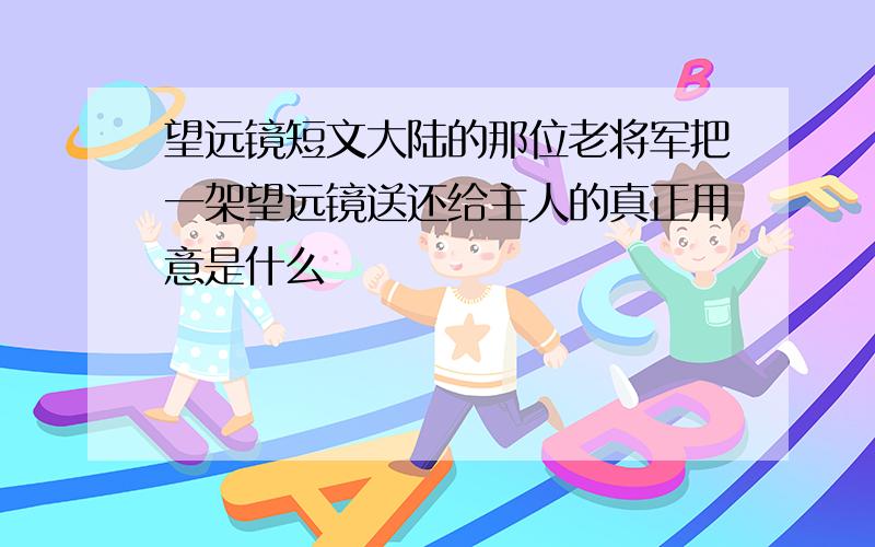 望远镜短文大陆的那位老将军把一架望远镜送还给主人的真正用意是什么